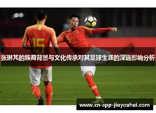 张琳芃的族裔背景与文化传承对其足球生涯的深远影响分析