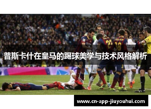 普斯卡什在皇马的踢球美学与技术风格解析