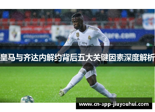 皇马与齐达内解约背后五大关键因素深度解析