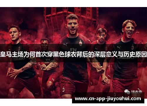 皇马主场为何首次穿黑色球衣背后的深层意义与历史原因