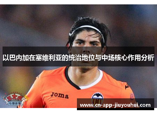 以巴内加在塞维利亚的统治地位与中场核心作用分析