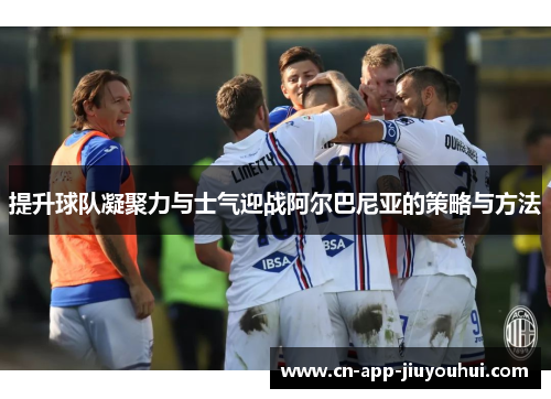 提升球队凝聚力与士气迎战阿尔巴尼亚的策略与方法