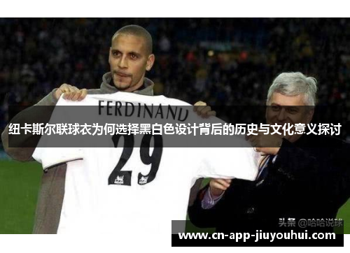 纽卡斯尔联球衣为何选择黑白色设计背后的历史与文化意义探讨 纽卡斯尔联球衣为何选择黑白色设计背后的历史与文化意义探讨