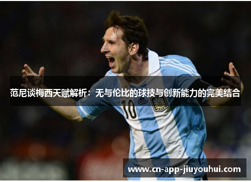 范尼谈梅西天赋解析:无与伦比的球技与创新能力的完美结合 范尼谈梅西天赋解析:无与伦比的球技与创新能力的完美结合