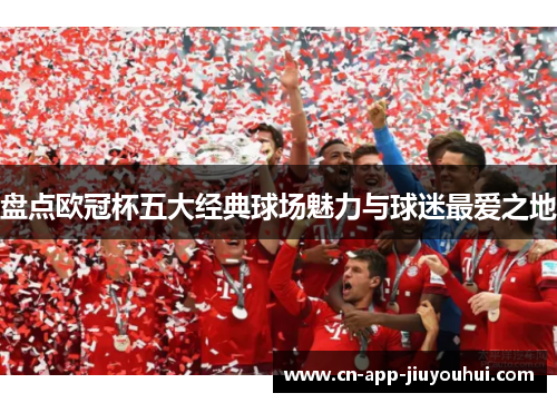 盘点欧冠杯五大经典球场魅力与球迷最爱之地