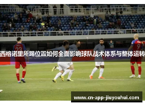 西格诺里所踢位置如何全面影响球队战术体系与整体运转 西格诺里所踢位置如何全面影响球队战术体系与整体运转