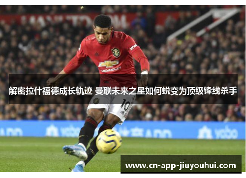 解密拉什福德成长轨迹 曼联未来之星如何蜕变为顶级锋线杀手 解密拉什福德成长轨迹 曼联未来之星如何蜕变为顶级锋线杀手
