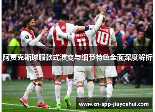 阿贾克斯球服款式演变与细节特色全面深度解析