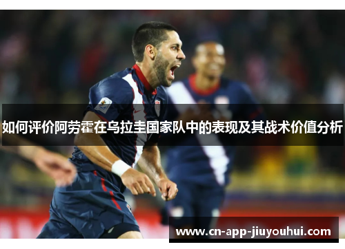 如何评价阿劳霍在乌拉圭国家队中的表现及其战术价值分析