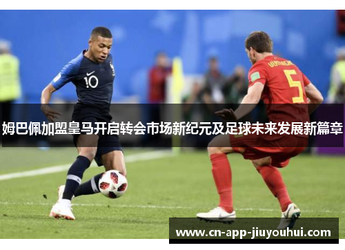 姆巴佩加盟皇马开启转会市场新纪元及足球未来发展新篇章 姆巴佩加盟皇马开启转会市场新纪元及足球未来发展新篇章
