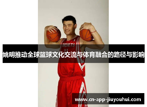 姚明推动全球篮球文化交流与体育融合的路径与影响 姚明推动全球篮球文化交流与体育融合的路径与影响