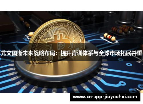 尤文图斯未来战略布局：提升青训体系与全球市场拓展并重