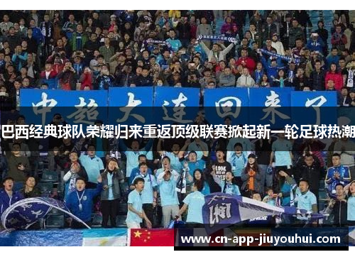 巴西经典球队荣耀归来重返顶级联赛掀起新一轮足球热潮 巴西经典球队荣耀归来重返顶级联赛掀起新一轮足球热潮