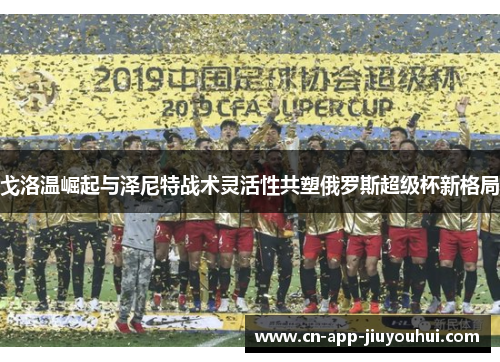 戈洛温崛起与泽尼特战术灵活性共塑俄罗斯超级杯新格局