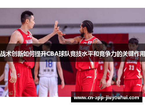 战术创新如何提升CBA球队竞技水平和竞争力的关键作用