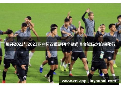 揭开2022与2023亚洲杯双重谜团全景式深度解码之旅探秘行