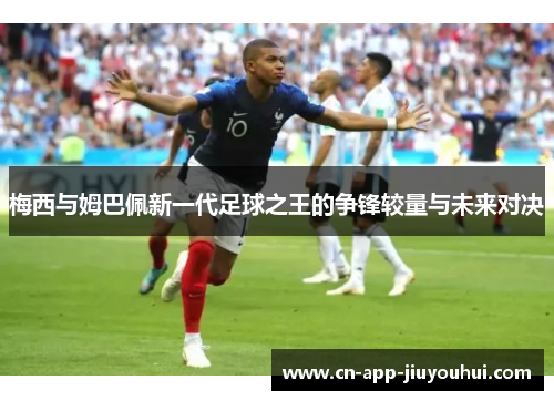 梅西与姆巴佩新一代足球之王的争锋较量与未来对决