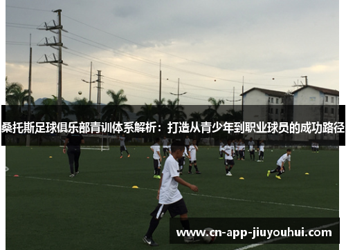 桑托斯足球俱乐部青训体系解析：打造从青少年到职业球员的成功路径