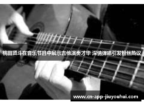 桃田贤斗在音乐节目中展示吉他演奏才华 深情弹唱引发粉丝热议