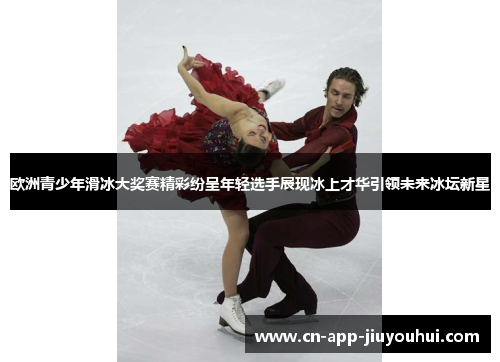 欧洲青少年滑冰大奖赛精彩纷呈年轻选手展现冰上才华引领未来冰坛新星