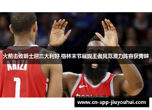 火箭击败爵士迎三大利好 格林末节展现王者风范潜力阵容获青睐 火箭击败爵士迎三大利好 格林末节展现王者风范潜力阵容获青睐