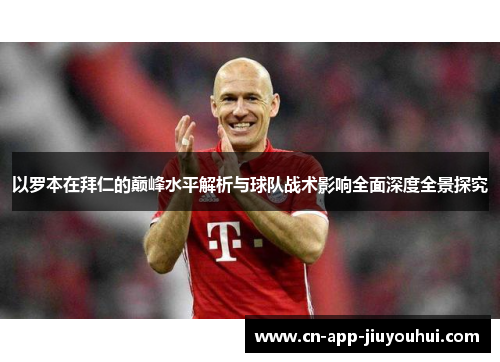 以罗本在拜仁的巅峰水平解析与球队战术影响全面深度全景探究 以罗本在拜仁的巅峰水平解析与球队战术影响全面深度全景探究