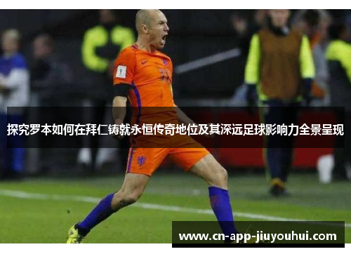 探究罗本如何在拜仁铸就永恒传奇地位及其深远足球影响力全景呈现