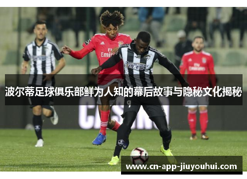 波尔蒂足球俱乐部鲜为人知的幕后故事与隐秘文化揭秘