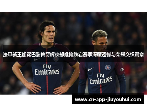 法甲新王加冕巴黎传奇辉映却难掩跌宕赛季深藏遗憾与荣耀交织篇章