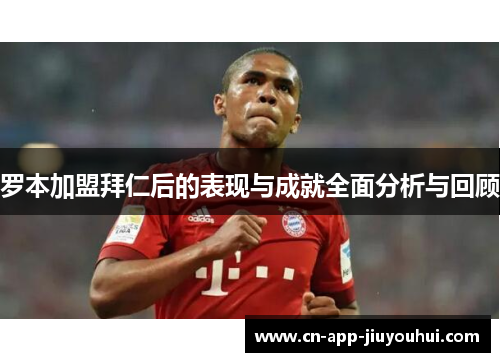 罗本加盟拜仁后的表现与成就全面分析与回顾