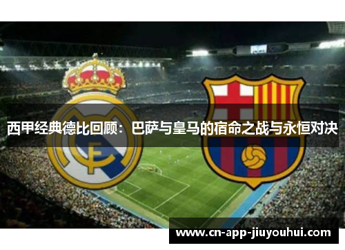 西甲经典德比回顾：巴萨与皇马的宿命之战与永恒对决