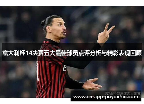 意大利杯14决赛五大最佳球员点评分析与精彩表现回顾