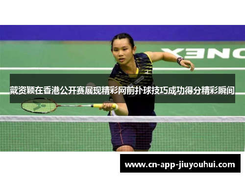 戴资颖在香港公开赛展现精彩网前扑球技巧成功得分精彩瞬间