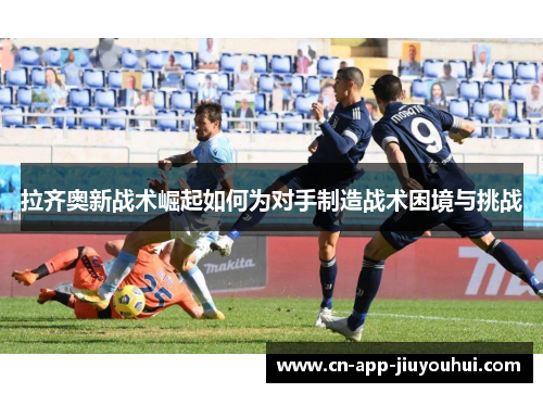 拉齐奥新战术崛起如何为对手制造战术困境与挑战