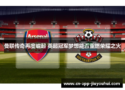 曼联传奇再度崛起 英超冠军梦想能否重燃荣耀之火