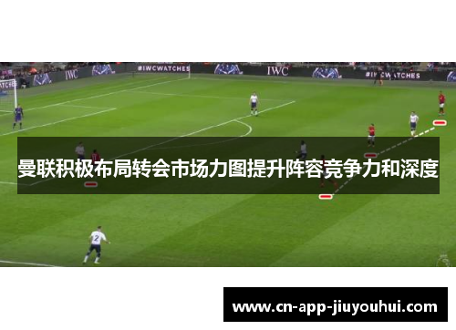 曼联积极布局转会市场力图提升阵容竞争力和深度