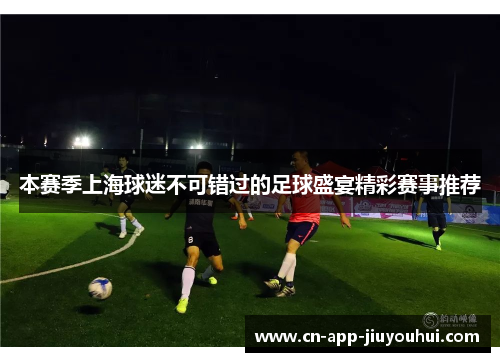 本赛季上海球迷不可错过的足球盛宴精彩赛事推荐