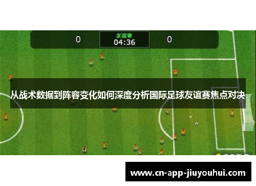 从战术数据到阵容变化如何深度分析国际足球友谊赛焦点对决