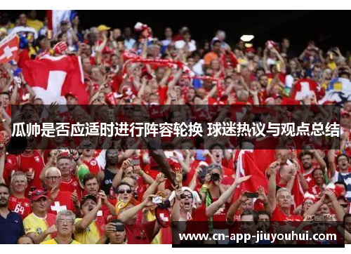 瓜帅是否应适时进行阵容轮换 球迷热议与观点总结