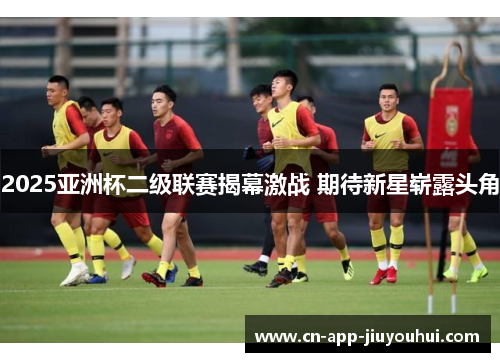 2025亚洲杯二级联赛揭幕激战 期待新星崭露头角