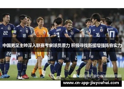 中国男足主帅深入联赛考察球员潜力 积极寻找新援增强阵容实力
