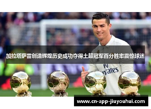 加拉塔萨雷创造辉煌历史成功夺得土超冠军百分胜率震惊球迷
