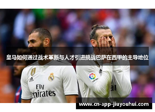 皇马如何通过战术革新与人才引进挑战巴萨在西甲的主导地位