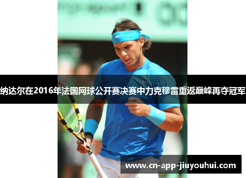 纳达尔在2016年法国网球公开赛决赛中力克穆雷重返巅峰再夺冠军