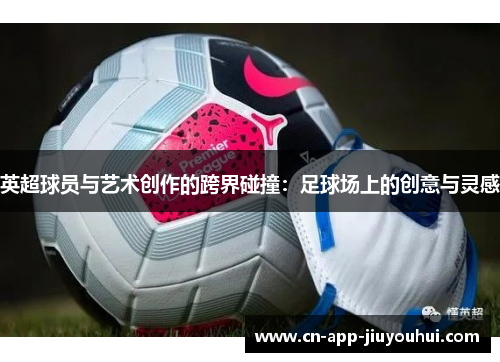 英超球员与艺术创作的跨界碰撞：足球场上的创意与灵感