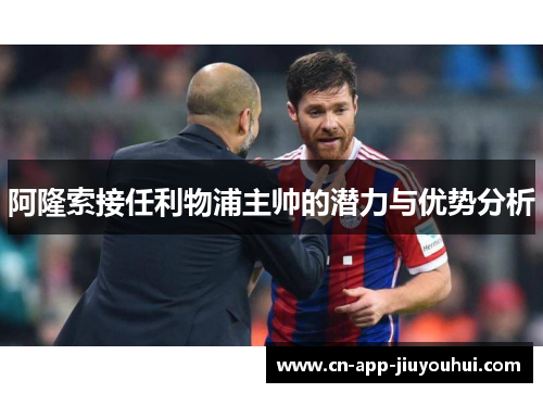 阿隆索接任利物浦主帅的潜力与优势分析 阿隆索接任利物浦主帅的潜力与优势分析