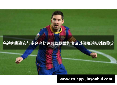 乌迪内斯宣布与多名老将达成降薪续约协议以保障球队财政稳定 乌迪内斯宣布与多名老将达成降薪续约协议以保障球队财政稳定